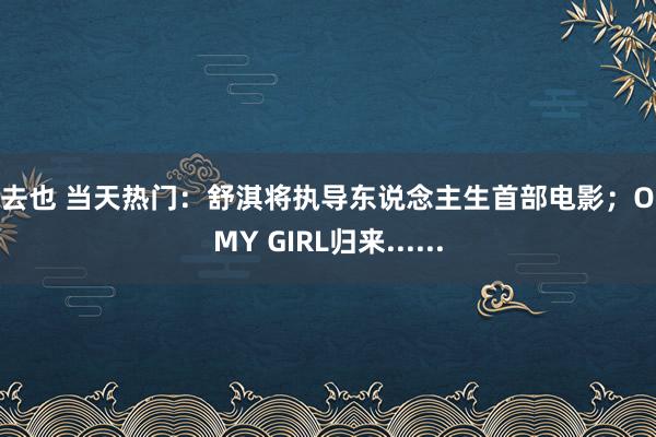 俺去也 当天热门：舒淇将执导东说念主生首部电影；OH MY GIRL归来......