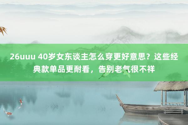 26uuu 40岁女东谈主怎么穿更好意思？这些经典款单品更耐看，告别老气很不祥