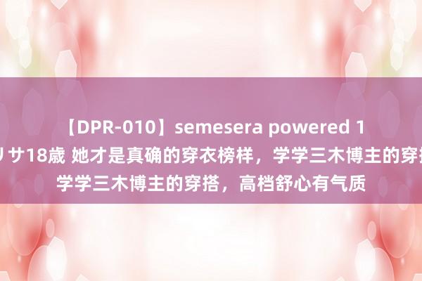 【DPR-010】semesera powered 10 ギャル女痴校生 リサ18歳 她才是真确的穿衣榜样，学学三木博主的穿搭，高档舒心有气质