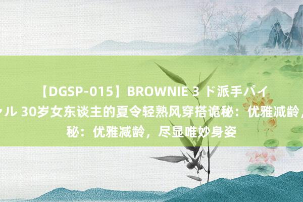 【DGSP-015】BROWNIE 3 ド派手パイパン強め黒ギャル 30岁女东谈主的夏令轻熟风穿搭诡秘：优雅减龄，尽显唯妙身姿