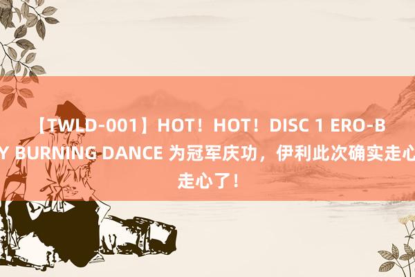 【TWLD-001】HOT！HOT！DISC 1 ERO-BODY BURNING DANCE 为冠军庆功，伊利此次确实走心了！