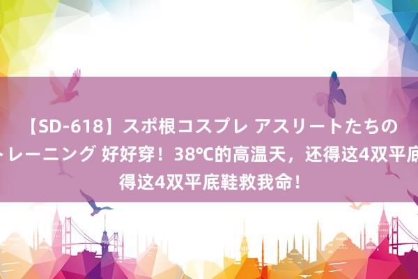 【SD-618】スポ根コスプレ アスリートたちの濡れ濡れトレーニング 好好穿！38℃的高温天，还得这4双平底鞋救我命！