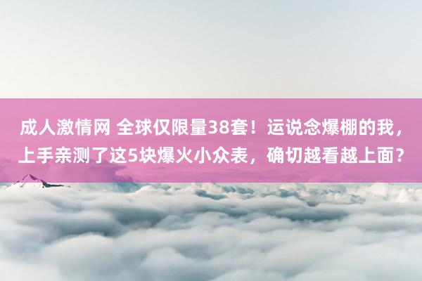 成人激情网 全球仅限量38套！运说念爆棚的我，上手亲测了这5块爆火小众表，确切越看越上面？