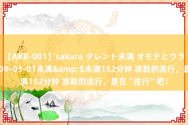 【AKB-001】sakura タレント未満 オモテとウラ</a>2009-03-01未満&$未満152分钟 凉鞋的流行，是在“逆行”吧！