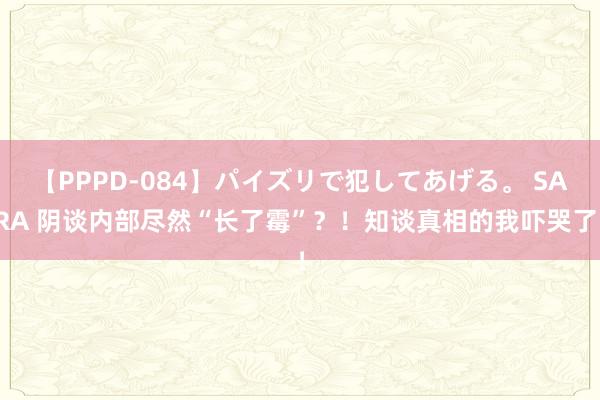 【PPPD-084】パイズリで犯してあげる。 SARA 阴谈内部尽然“长了霉”？！知谈真相的我吓哭了！