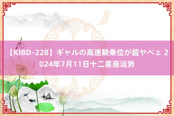 【KIBD-228】ギャルの高速騎乗位が超ヤベェ 2024年7月11日十二星座运势