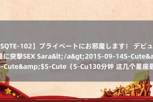 【SQTE-102】プライベートにお邪魔します！ デビューしたてのAV女優に突撃SEX Sara</a>2015-09-14S-Cute&$S-Cute（S-Cu130分钟 这几个星座最懂得缠绵婚配