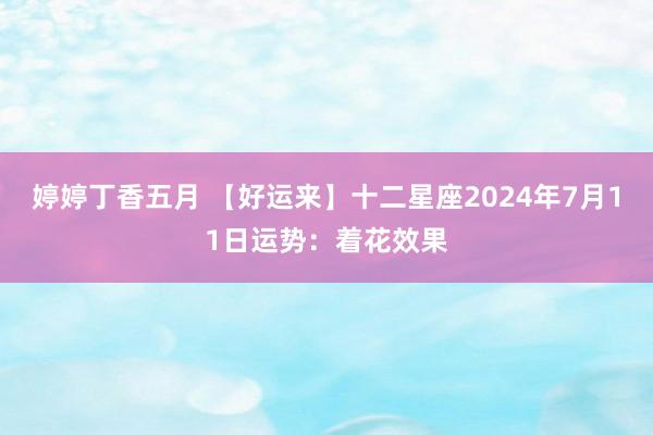 婷婷丁香五月 【好运来】十二星座2024年7月11日运势：着花效果