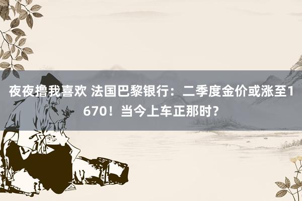 夜夜撸我喜欢 法国巴黎银行：二季度金价或涨至1670！当今上车正那时？