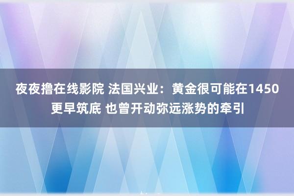 夜夜撸在线影院 法国兴业：黄金很可能在1450更早筑底 也曾开动弥远涨势的牵引