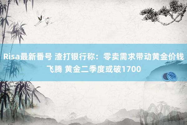 Risa最新番号 渣打银行称：零卖需求带动黄金价钱飞腾 黄金二季度或破1700