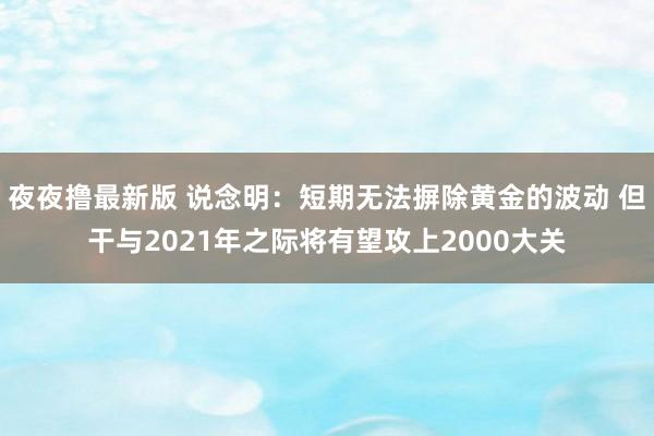 夜夜撸最新版 说念明：短期无法摒除黄金的波动 但干与2021年之际将有望攻上2000大关