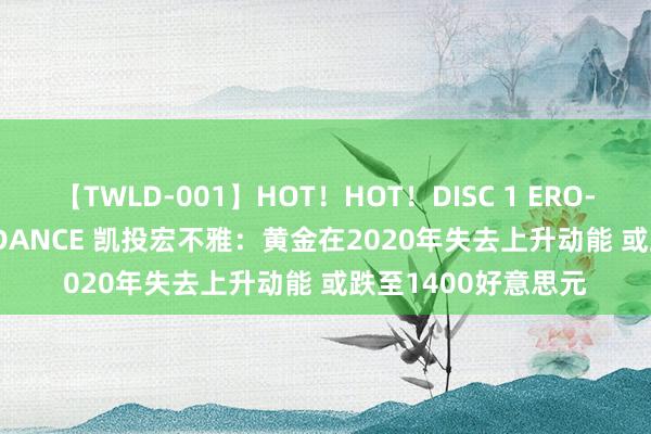 【TWLD-001】HOT！HOT！DISC 1 ERO-BODY BURNING DANCE 凯投宏不雅：黄金在2020年失去上升动能 或跌至1400好意思元