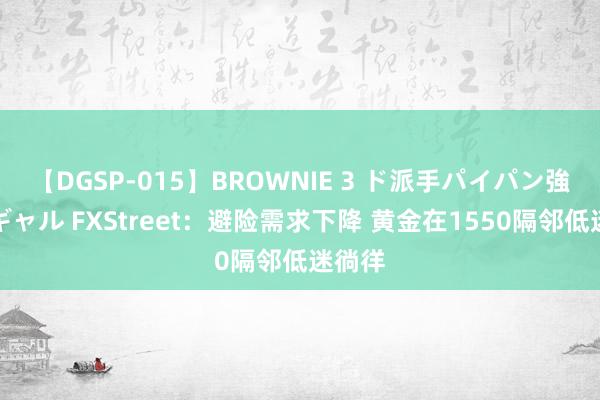 【DGSP-015】BROWNIE 3 ド派手パイパン強め黒ギャル FXStreet：避险需求下降 黄金在1550隔邻低迷徜徉