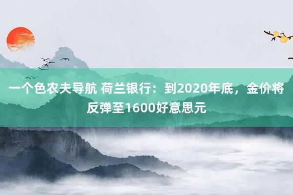 一个色农夫导航 荷兰银行：到2020年底，金价将反弹至1600好意思元