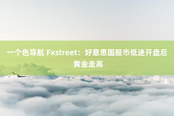 一个色导航 Fxstreet：好意思国股市低迷开盘后 黄金走高