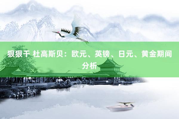 狠狠干 杜高斯贝：欧元、英镑、日元、黄金期间分析