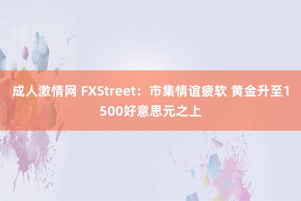 成人激情网 FXStreet：市集情谊疲软 黄金升至1500好意思元之上