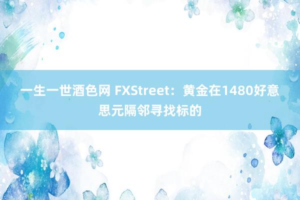 一生一世酒色网 FXStreet：黄金在1480好意思元隔邻寻找标的