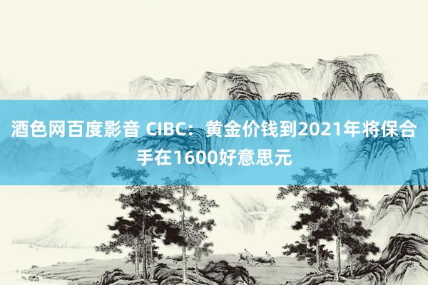 酒色网百度影音 CIBC：黄金价钱到2021年将保合手在1600好意思元