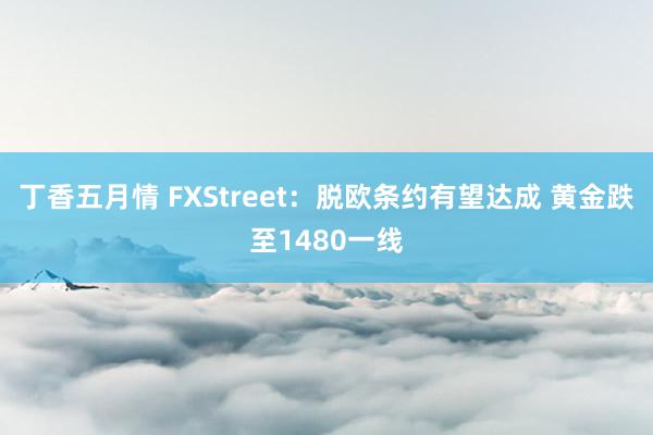 丁香五月情 FXStreet：脱欧条约有望达成 黄金跌至1480一线