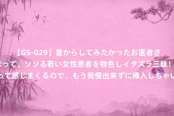 【GS-029】昔からしてみたかったお医者さんゴッコ ニセ医者になって、ソソる若い女性患者を物色しイタズラ三昧！パンツにシミまで作って感じまくるので、もう我慢出来ずに挿入しちゃいました。ああ、昔から憧れていたお医者さんゴッコをついに達成！ 《你比星光飘逸》：从投资东谈主到恋东谈主，总裁和副总裁的恋爱之路