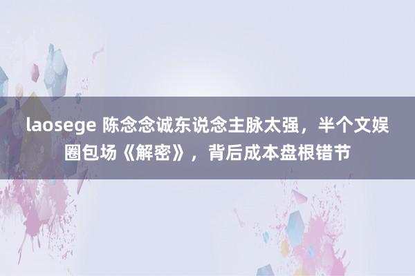 laosege 陈念念诚东说念主脉太强，半个文娱圈包场《解密》，背后成本盘根错节