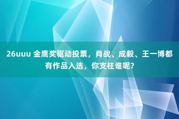 26uuu 金鹰奖驱动投票，肖战、成毅、王一博都有作品入选，你支柱谁呢？