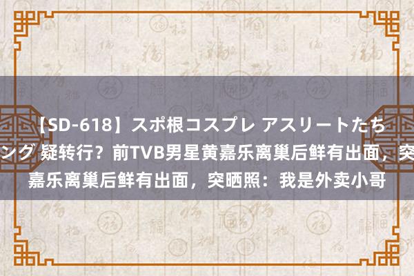 【SD-618】スポ根コスプレ アスリートたちの濡れ濡れトレーニング 疑转行？前TVB男星黄嘉乐离巢后鲜有出面，突晒照：我是外卖小哥