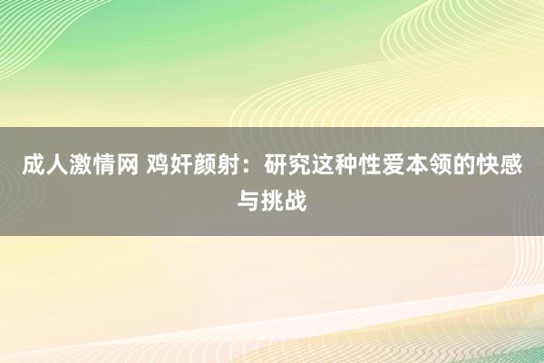 成人激情网 鸡奸颜射：研究这种性爱本领的快感与挑战