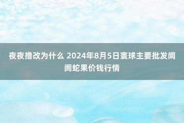 夜夜撸改为什么 2024年8月5日寰球主要批发阛阓蛇果价钱行情