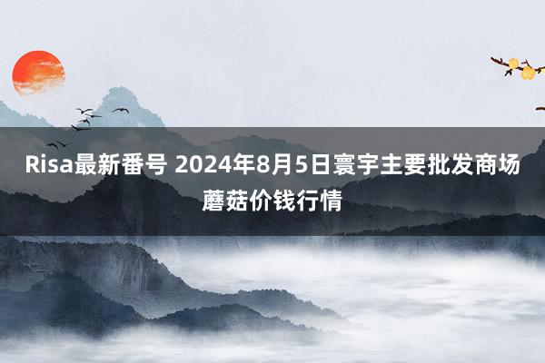 Risa最新番号 2024年8月5日寰宇主要批发商场蘑菇价钱行情