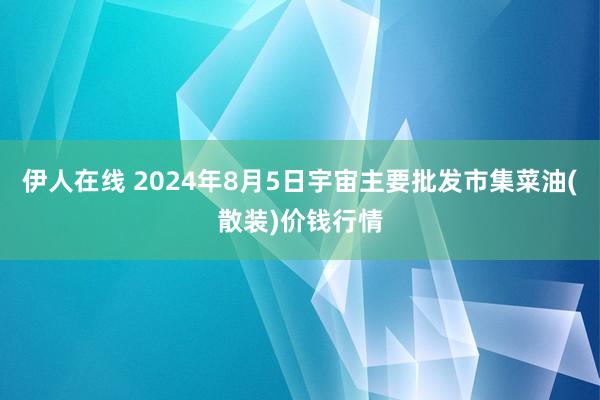 伊人在线 2024年8月5日宇宙主要批发市集菜油(散装)价钱行情