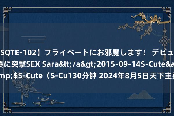 【SQTE-102】プライベートにお邪魔します！ デビューしたてのAV女優に突撃SEX Sara</a>2015-09-14S-Cute&$S-Cute（S-Cu130分钟 2024年8月5日天下主要批发阛阓茴香价钱行情