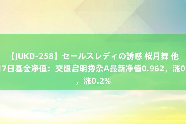 【JUKD-258】セールスレディの誘惑 桜月舞 他 8月7日基金净值：交银启明搀杂A最新净值0.962，涨0.2%