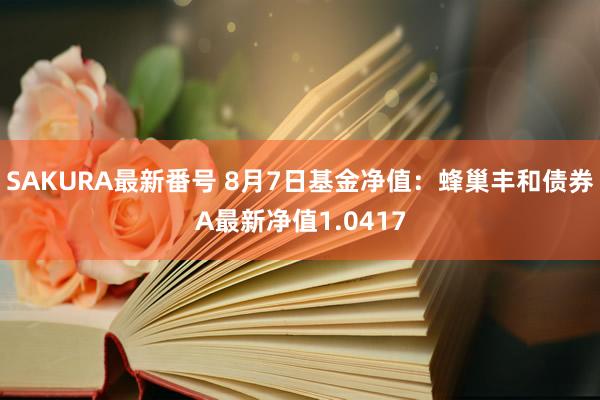 SAKURA最新番号 8月7日基金净值：蜂巢丰和债券A最新净值1.0417