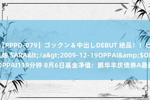 【PPPD-079】ゴックン＆中出しDEBUT 絶品！！ピンク乳首の美巨乳娘 SARA</a>2009-12-19OPPAI&$OPPAI119分钟 8月6日基金净值：鹏华丰庆债券A最新净值1.033，跌0.03%