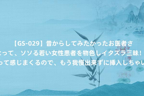 【GS-029】昔からしてみたかったお医者さんゴッコ ニセ医者になって、ソソる若い女性患者を物色しイタズラ三昧！パンツにシミまで作って感じまくるので、もう我慢出来ずに挿入しちゃいました。ああ、昔から憧れていたお医者さんゴッコをついに達成！ 21岁少林武僧秋风因车祸死字 曾参演电视剧《赴山海》