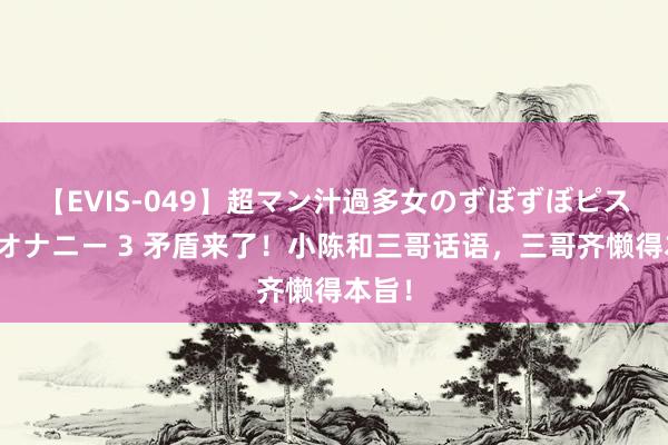 【EVIS-049】超マン汁過多女のずぼずぼピストンオナニー 3 矛盾来了！小陈和三哥话语，三哥齐懒得本旨！