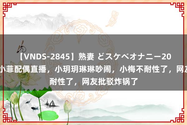 【VNDS-2845】熟妻 どスケベオナニー20連発！！ 汪小菲配偶直播，小玥玥琳琳吵闹，小梅不耐性了，网友批驳炸锅了