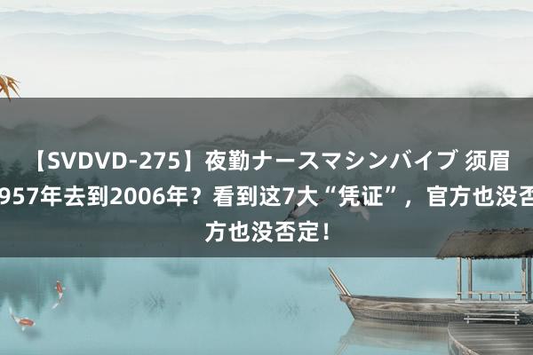 【SVDVD-275】夜勤ナースマシンバイブ 须眉从1957年去到2006年？看到这7大“凭证”，官方也没否定！