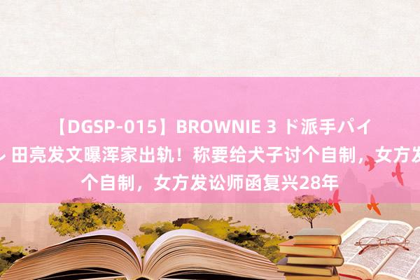 【DGSP-015】BROWNIE 3 ド派手パイパン強め黒ギャル 田亮发文曝浑家出轨！称要给犬子讨个自制，女方发讼师函复兴28年