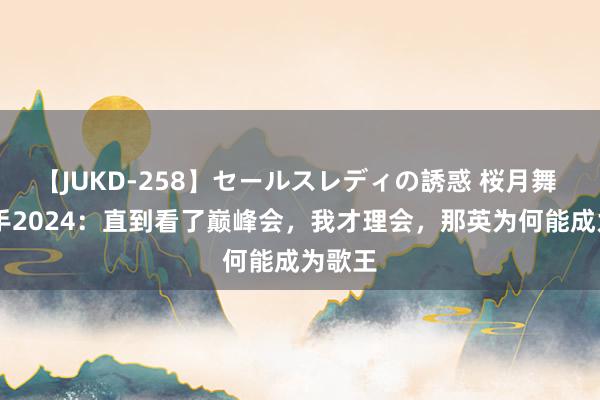 【JUKD-258】セールスレディの誘惑 桜月舞 他 歌手2024：直到看了巅峰会，我才理会，那英为何能成为歌王