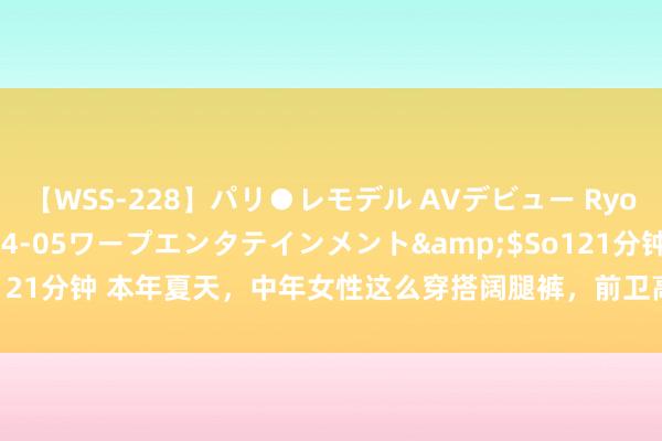 【WSS-228】パリ●レモデル AVデビュー Ryo</a>2013-04-05ワープエンタテインメント&$So121分钟 本年夏天，中年女性这么穿搭阔腿裤，前卫高档还清闲，迅速学起来