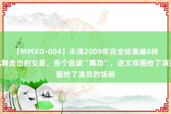 【MMXD-004】未満2009年完全総集編8時間 5位北舞走出的女星，各个自废“舞功”，进文娱圈抢了演员的饭碗