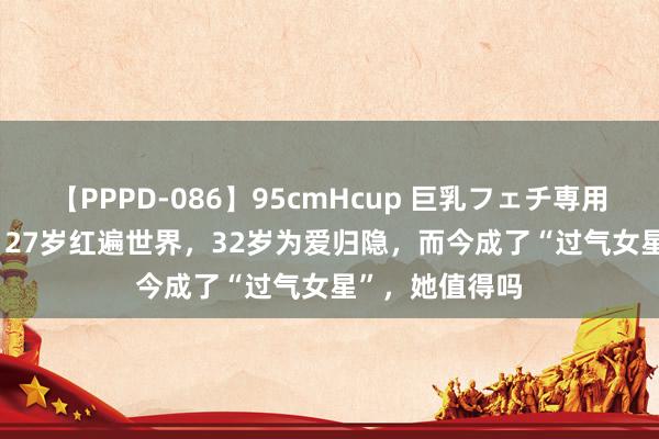 【PPPD-086】95cmHcup 巨乳フェチ専用ソープ SARA 27岁红遍世界，32岁为爱归隐，而今成了“过气女星”，她值得吗