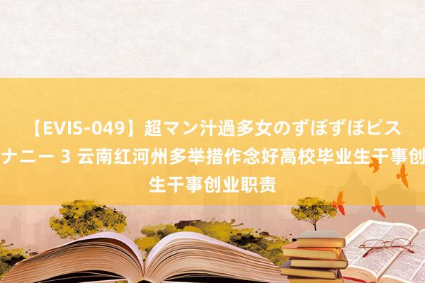 【EVIS-049】超マン汁過多女のずぼずぼピストンオナニー 3 云南红河州多举措作念好高校毕业生干事创业职责