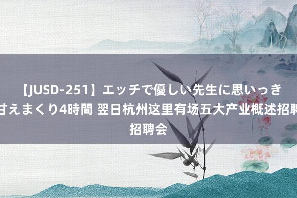 【JUSD-251】エッチで優しい先生に思いっきり甘えまくり4時間 翌日杭州这里有场五大产业概述招聘会