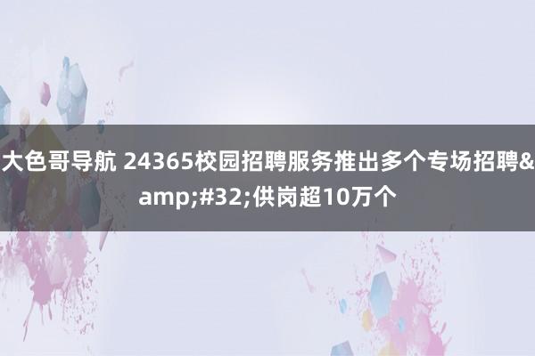 大色哥导航 24365校园招聘服务推出多个专场招聘&#32;供岗超10万个