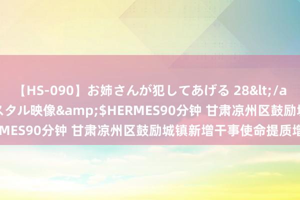 【HS-090】お姉さんが犯してあげる 28</a>2004-10-01クリスタル映像&$HERMES90分钟 甘肃凉州区鼓励城镇新增干事使命提质增效